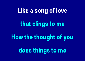 Like a song of love

that clings to me

How the thought of you

does things to me