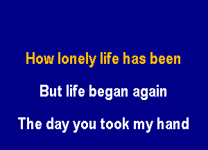 How lonely life has been

But life began again

The day you took my hand