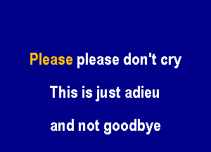 Please please don't cry

This is just adieu

and not goodbye