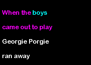 When the boys

came out to play

Georgie Porgie

ran away