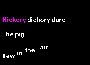 Hickory dickory dare

The pig

flew in the