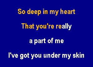 So deep in my heart
That you're really

a part of me

I've got you under my skin