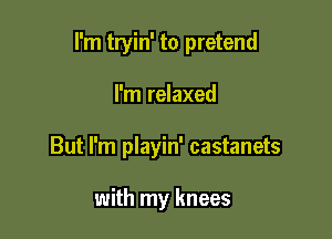 I'm tryin' to pretend

I'm relaxed
But I'm playin' castanets

with my knees
