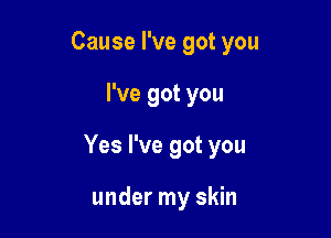 Cause I've got you

I've got you

Yes I've got you

under my skin