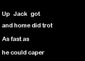 Up Jack got
and home did trot

As fast as

he could caper