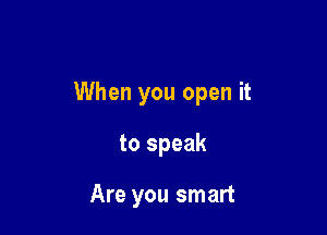 When you open it

to speak

Are you smart
