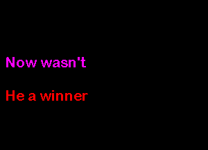 Now wasn't

He a winner