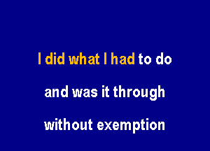Idid what I had to do

and was it through

without exemption