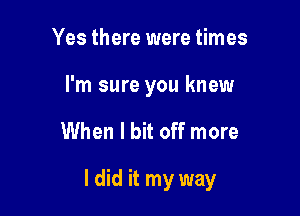 Yes there were times

I'm sure you knew

When I bit off more

I did it my way