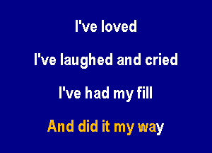 I've loved
I've laughed and cried

I've had my fill

And did it my way