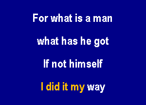 For what is a man
what has he got

If not himself

I did it my way