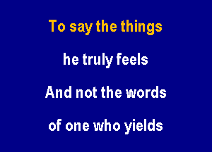 To say the things

he truly feels
And not the words

of one who yields