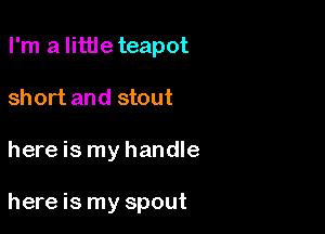 I'm a little teapot
short and stout

here is my handle

here is my spout