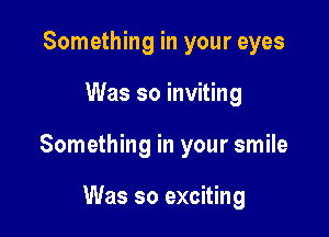 Something in your eyes

Was so inviting

Something in your smile

Was so exciting