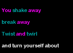 You shake away

break away
Twist and twirl

and turn yourself about