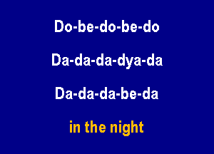 Do-be-do-be-do
Da-da-da-dya-da
Da-da-da-be-da

in the night