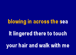 blowing in across the sea

It lingered there to touch

your hair and walk with me