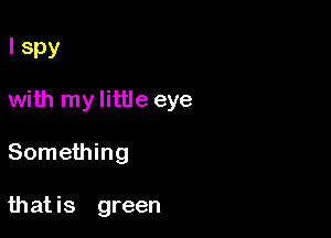 I Spy

with my little eye

Something

that is green