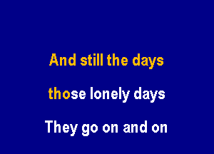 And still the days

those lonely days

They go on and on