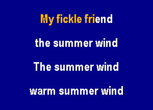 My fickle friend

the summer wind
The summer wind

warm summer wind