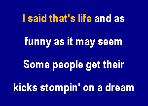 I said that's life and as

funny as it may seem

Some people get their

kicks stompin' on a dream