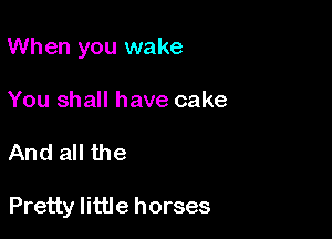 When you wake

You shall have cake

And all the

Pretty little horses