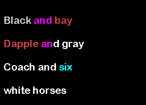 Black and bay

Dapple and gray

Coach and six

white horses