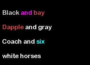 Black and bay

Dapple and gray

Coach and six

white horses