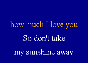 how much I love you

So don't take

my sunshine away