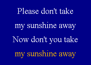 Please don't take

my sunshine away

Now don't you take

my sunshine away