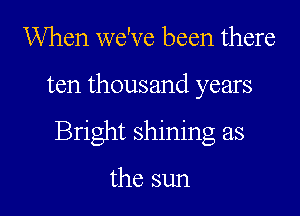 When we've been there
ten thousand years

Bright shining as

the sun I