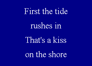 First the tide

rushes in

That's a kiss

on the shore