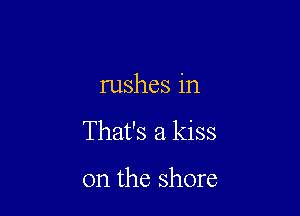 rushes in

That's a kiss

on the shore