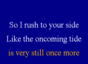 So I rush to your side
Like the oncoming tide

is very still once more