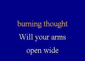 burning thought

Will your anns

open wide