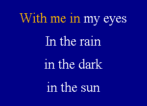 With me in my eyes

In the rain
in the dark

in the sun