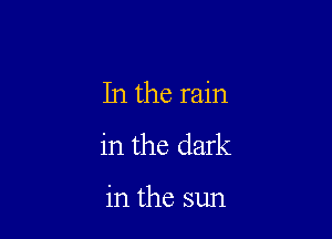 In the rain

in the dark

in the sun