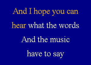 And I hope you can
hear what the words

And the music

have to say