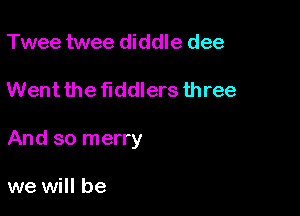 Twee twee diddle dee

Went the fiddlers three

And so merry

we will be