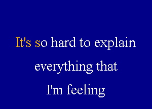 It's so hard to explain

everything that

I'm feeling