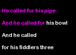 He called for his pipe

And he called for his bowl
And he called

for his fiddlers three