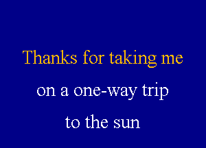 Thanks for taking me

on a one-way trip

to the sun