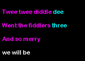 Twee twee diddle dee

Went the fiddlers three

And so merry

we will be