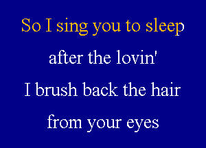 So I sing you to sleep

after the lovin'

Ibrush back the hair

from your eyes