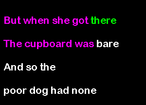 But when she got there

The cupboard was bare

And so the

poor dog had none