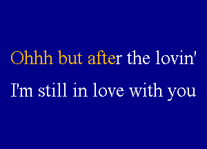 Ohhh but after the lovin'

I'm still in love With you