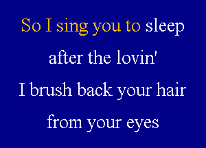 So I sing you to sleep

after the lovin'

Ibrush back your hair

from your eyes