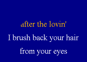 after the lovin'

Ibrush back your hair

from your eyes