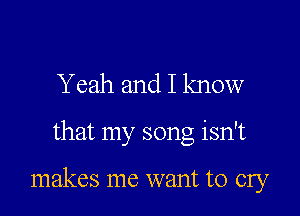 Y eah and I know

that my song isn't

makes me want to cry