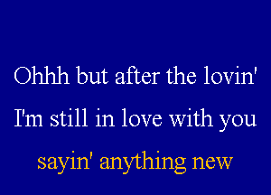 Ohhh but after the lovin'

I'm still in love with you

sayin' anything new